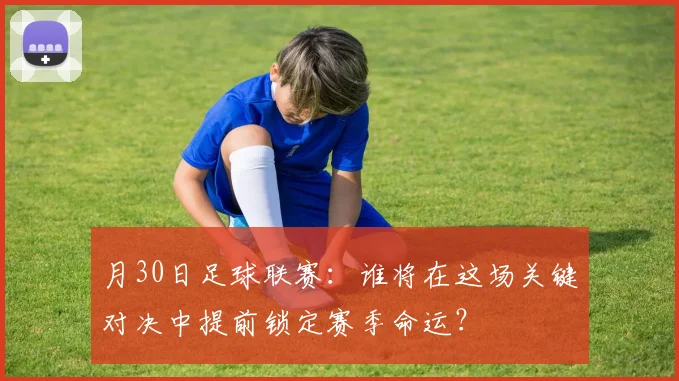 月30日足球联赛:谁将在这场关键对决中提前锁定赛季命运?