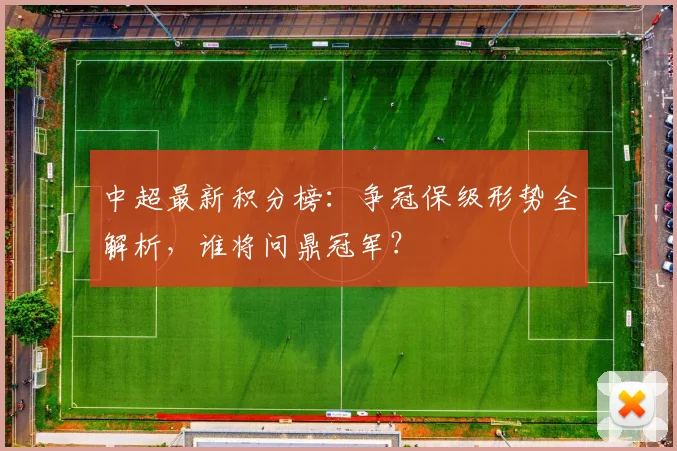 中超最新积分榜：争冠保级形势全解析，谁将问鼎冠军？