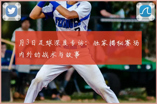 月3日足球深度专访：独家揭秘赛场内外的战术与故事