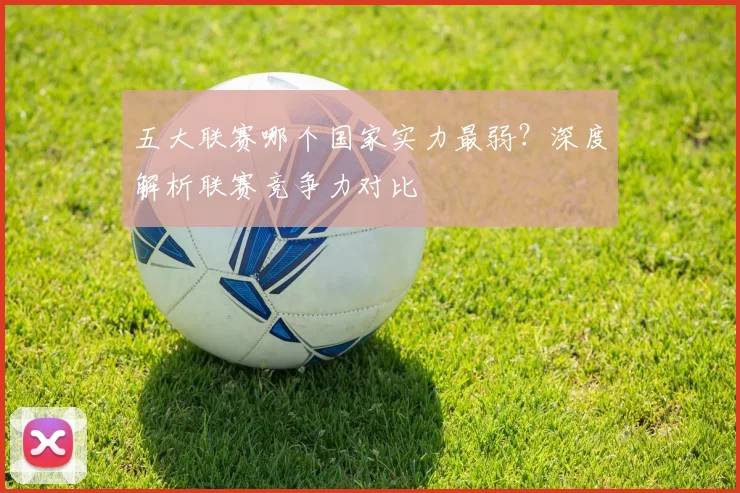 五大联赛哪个国家实力最弱？深度解析联赛竞争力对比
