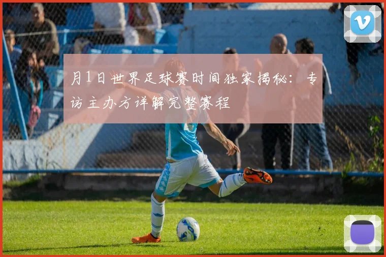 月1日世界足球赛时间独家揭秘：专访主办方详解完整赛程