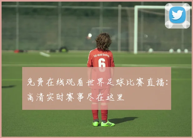 免费在线观看世界足球比赛直播:高清实时赛事尽在这里