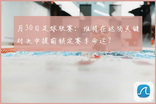 月30日足球联赛:谁将在这场关键对决中提前锁定赛季命运?