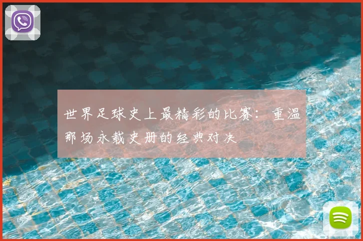 世界足球史上最精彩的比赛：重温那场永载史册的经典对决
