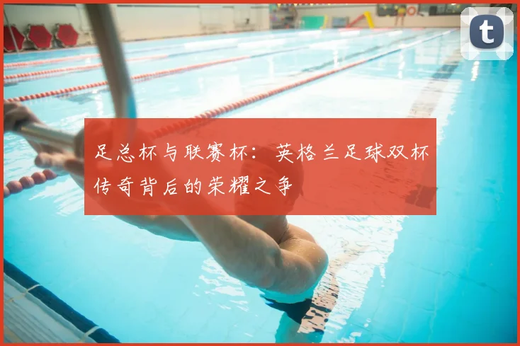 足总杯与联赛杯：英格兰足球双杯传奇背后的荣耀之争