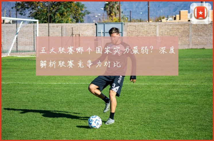五大联赛哪个国家实力最弱？深度解析联赛竞争力对比