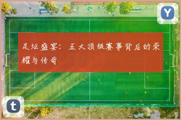 足坛盛宴：五大顶级赛事背后的荣耀与传奇