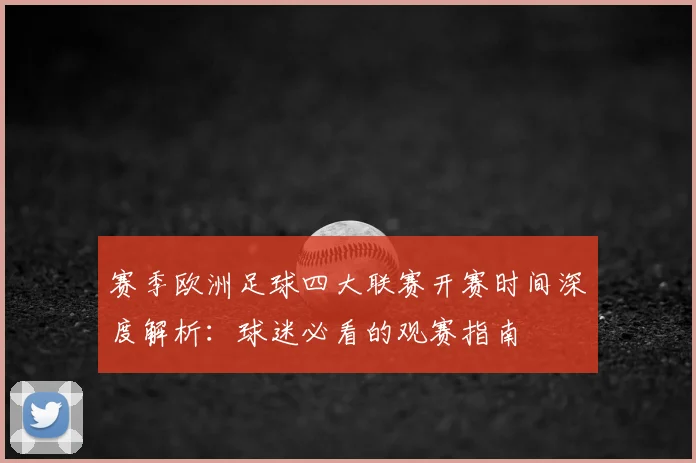 赛季欧洲足球四大联赛开赛时间深度解析:球迷必看的观赛指南