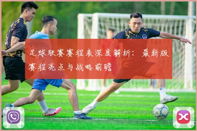 足球联赛赛程表深度解析：最新版赛程亮点与战略前瞻