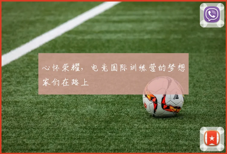 心怀荣耀，电竞国际训练营的梦想家们在路上
