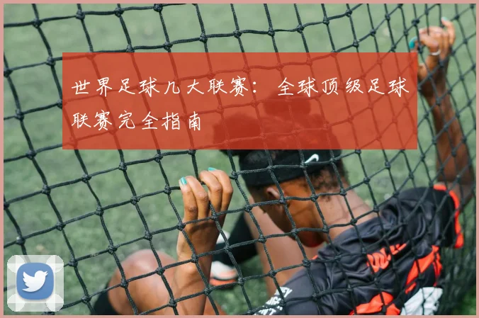 世界足球几大联赛：全球顶级足球联赛完全指南