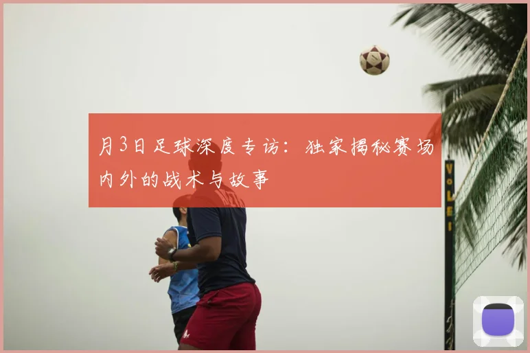 月3日足球深度专访：独家揭秘赛场内外的战术与故事