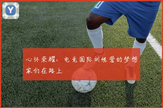 心怀荣耀，电竞国际训练营的梦想家们在路上