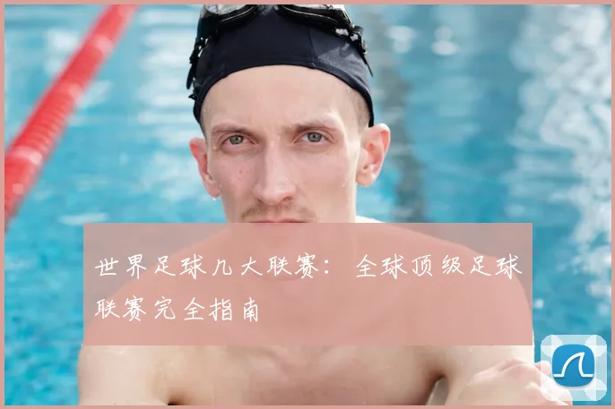 世界足球几大联赛：全球顶级足球联赛完全指南